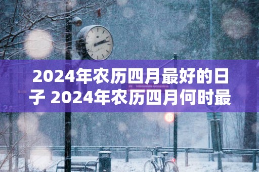 2025年农历四月最好的日子 2025年农历四月何时最吉祥