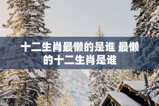 十二生肖最懒的是谁 最懒的十二生肖是谁