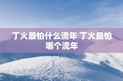 丁火最怕什么流年 丁火最怕哪个流年