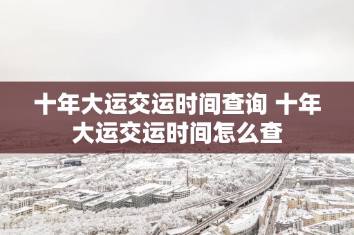 十年大运交运时间查询 十年大运交运时间怎么查