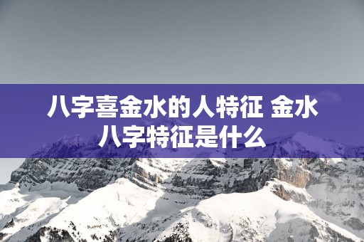 八字喜金水的人特征 金水八字特征是什么