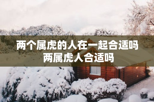 两个属虎的人在一起合适吗 两属虎人合适吗