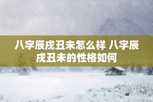 八字辰戌丑未怎么样 八字辰戌丑未的性格如何