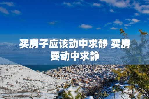 买房子应该动中求静 买房要动中求静