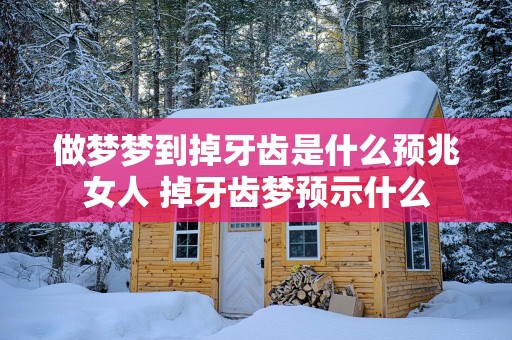 做梦梦到掉牙齿是什么预兆女人 掉牙齿梦预示什么