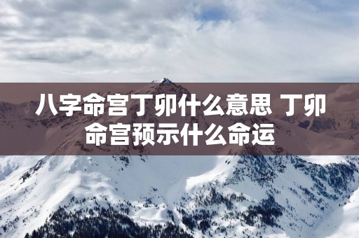 八字命宫丁卯什么意思 丁卯命宫预示什么命运