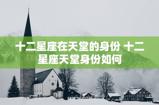 十二星座在天堂的身份 十二星座天堂身份如何