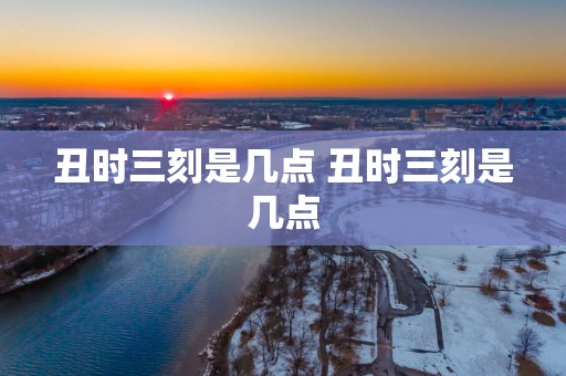 丑时三刻是几点 丑时三刻是几点