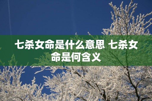 七杀女命是什么意思 七杀女命是何含义
