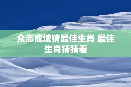众志成城猜最佳生肖 最佳生肖猜猜看