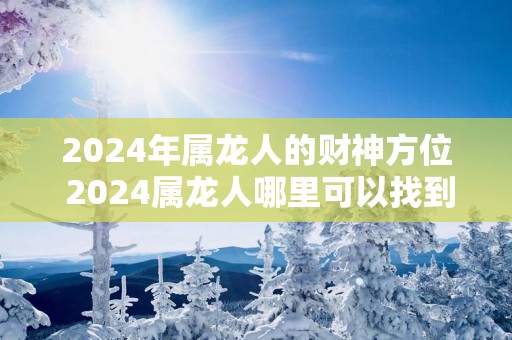 2025年属龙人的财神方位 2025属龙人哪里可以找到财神