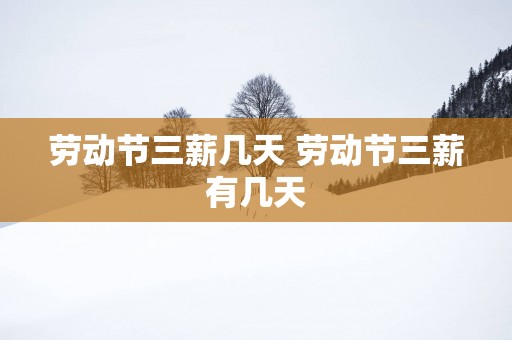 劳动节三薪几天 劳动节三薪有几天
