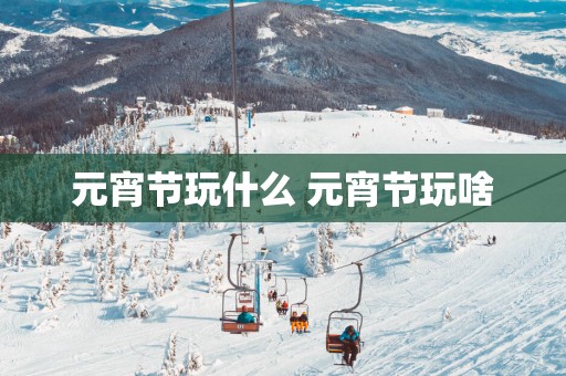 元宵节玩什么 元宵节玩啥