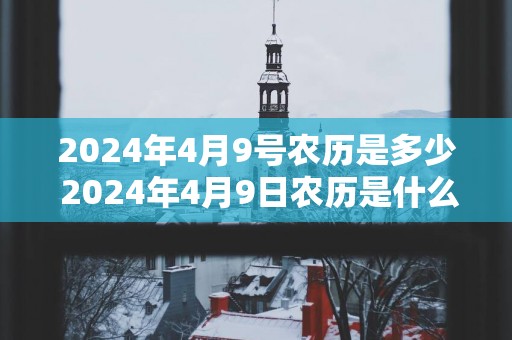 2024年4月9号农历是多少 2024年4月9日农历是什么