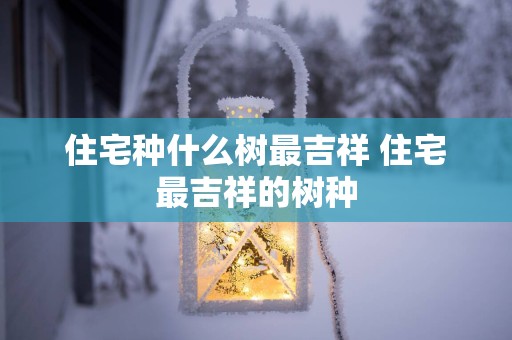 住宅种什么树最吉祥 住宅最吉祥的树种