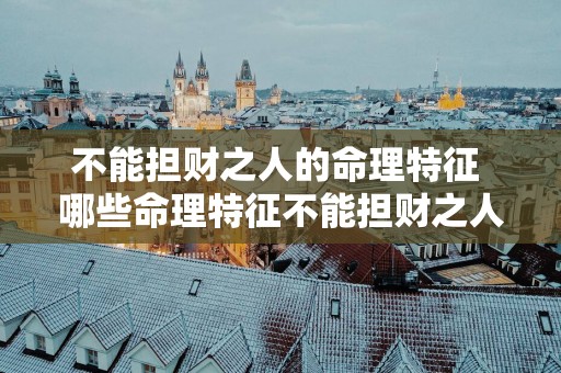 不能担财之人的命理特征 哪些命理特征不能担财之人