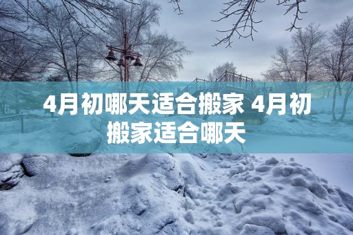 4月初哪天适合搬家 4月初搬家适合哪天