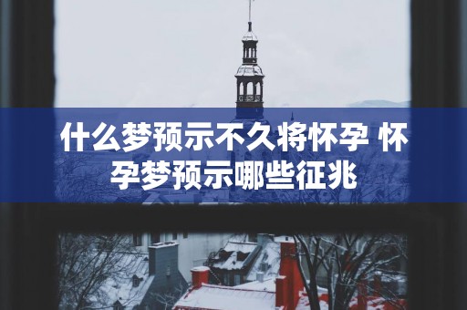 什么梦预示不久将怀孕 怀孕梦预示哪些征兆