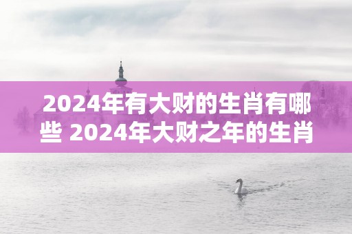 2025年有大财的生肖有哪些 2025年大财之年的生肖