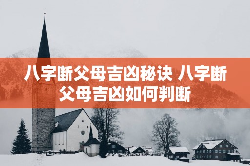 八字断父母吉凶秘诀 八字断父母吉凶如何判断