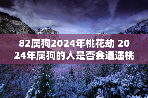 82属狗2025年桃花劫 2025年属狗的人是否会遭遇桃花劫