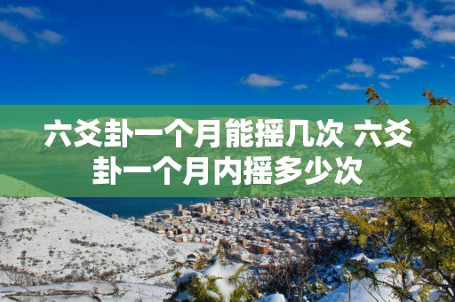 六爻卦一个月能摇几次 六爻卦一个月内摇多少次