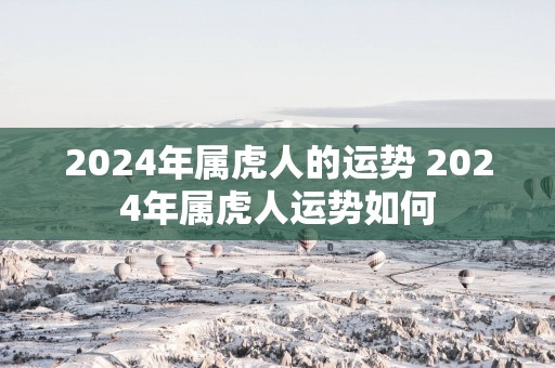 2025年属虎人的运势 2025年属虎人运势如何