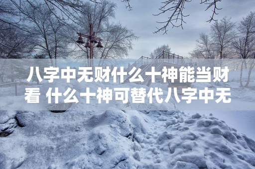 八字中无财什么十神能当财看 什么十神可替代八字中无财