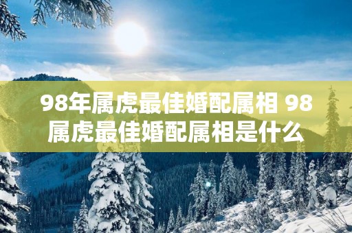 98年属虎最佳婚配属相 98属虎最佳婚配属相是什么