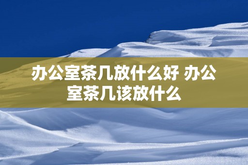 办公室茶几放什么好 办公室茶几该放什么