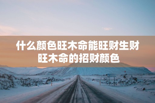 什么颜色旺木命能旺财生财 旺木命的招财颜色