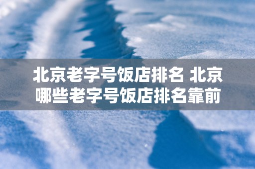 北京老字号饭店排名 北京哪些老字号饭店排名靠前