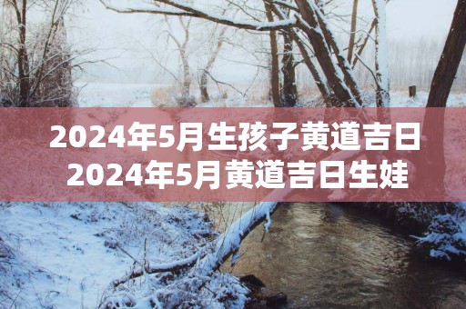 2025年5月生孩子黄道吉日 2025年5月黄道吉日生娃