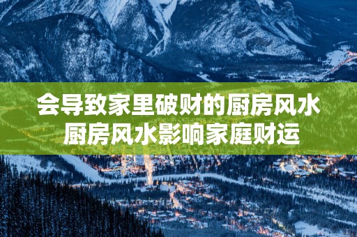 会导致家里破财的厨房风水 厨房风水影响家庭财运