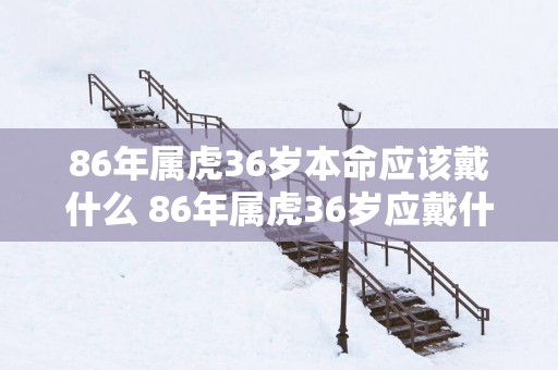 86年属虎36岁本命应该戴什么 86年属虎36岁应戴什么