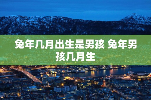 蛇年几月出生是男孩 蛇年男孩几月生