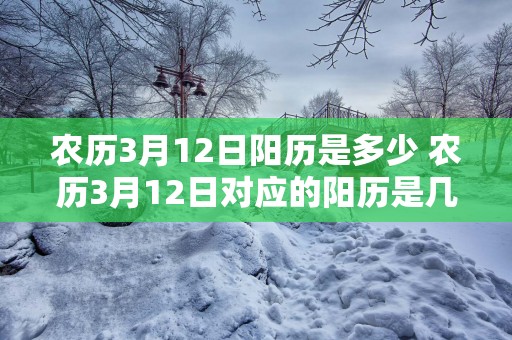 农历3月12日阳历是多少 农历3月12日对应的阳历是几号