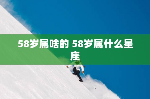58岁属啥的 58岁属什么星座
