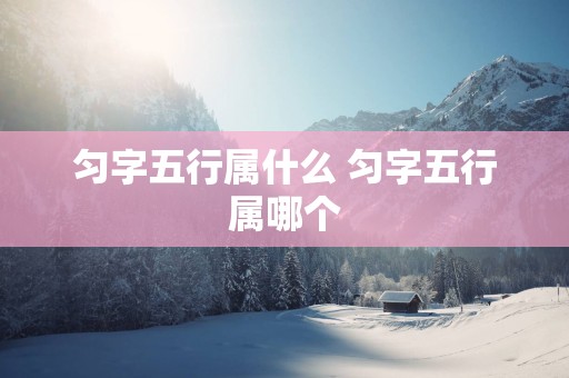 匀字五行属什么 匀字五行属哪个