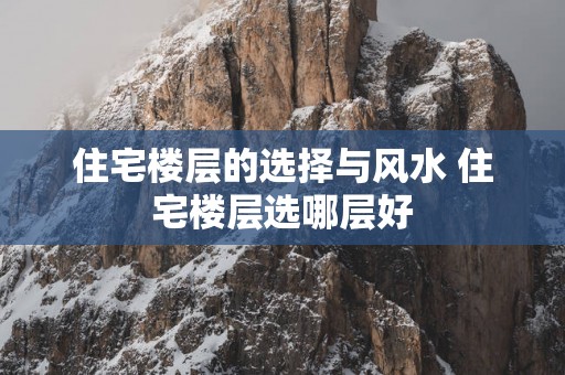 住宅楼层的选择与风水 住宅楼层选哪层好