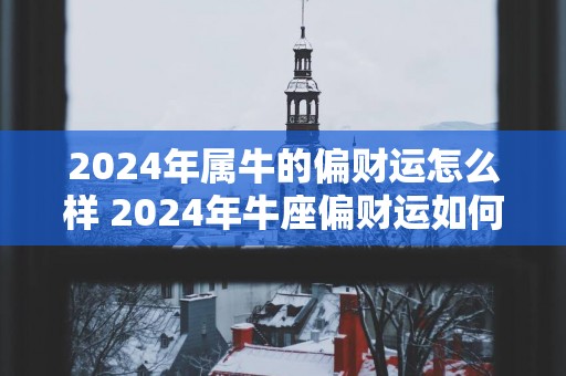 2025年属牛的偏财运怎么样 2025年牛座偏财运如何