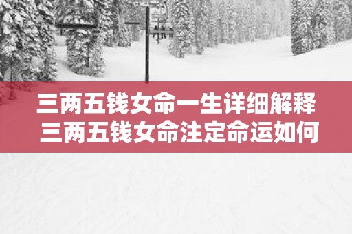 三两五钱女命一生详细解释 三两五钱女命注定命运如何