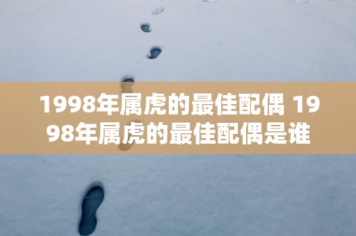 1998年属虎的最佳配偶 1998年属虎的最佳配偶是谁