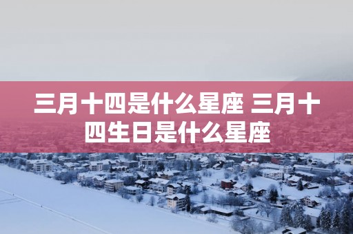 三月十四是什么星座 三月十四生日是什么星座
