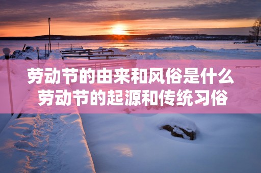 劳动节的由来和风俗是什么 劳动节的起源和传统习俗是什么