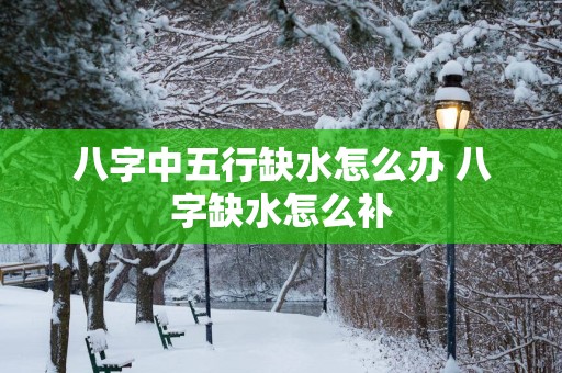 八字中五行缺水怎么办 八字缺水怎么补