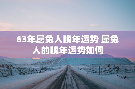 63年属兔人晚年运势 属兔人的晚年运势如何