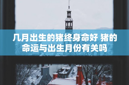 几月出生的猪终身命好 猪的命运与出生月份有关吗