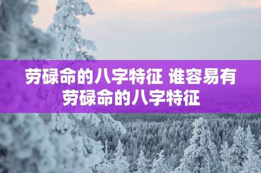 劳碌命的八字特征 谁容易有劳碌命的八字特征