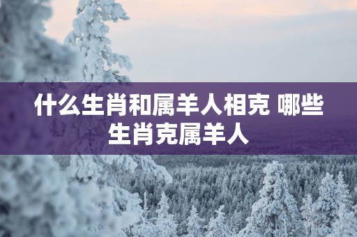什么生肖和属羊人相克 哪些生肖克属羊人